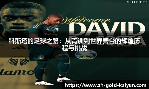 科斯塔的足球之路:从青训到世界舞台的辉煌历程与挑战